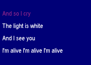 The light is white

And I see you

I'm alive I'm alive I'm alive