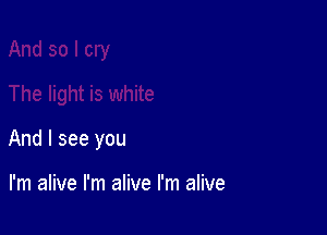 And I see you

I'm alive I'm alive I'm alive