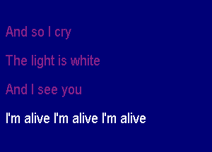 I'm alive I'm alive I'm alive