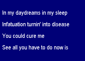 In my daydreams in my sleep
lnfatuation turnin' into disease

You could cure me

See all you have to do now is