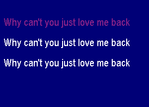 Why can't you just love me back

Why can't you just love me back