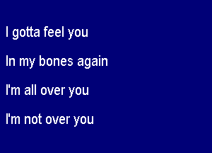 I gotta feel you

In my bones again
I'm all over you

I'm not over you