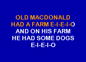 OLD MACDONALD
HAD A FARM E-l-E-l-O
AND ON HIS FARM
HE HAD SOME DOGS
E-I-E-I-O