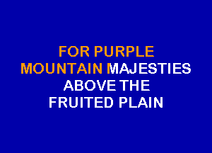 FOR PURPLE
MOUNTAIN MAJESTI ES

ABOVE THE
FRUITED PLAIN