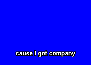 cause I got company
