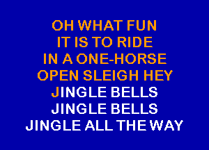 OH WHAT FUN
IT IS TO RIDE
IN AONE-HORSE
OPEN SLEIGH HEY
JINGLE BELLS
JINGLE BELLS
JINGLE ALLTHEWAY