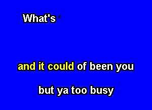 and it could of been you

but ya too busy