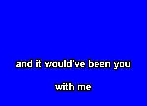 and it would've been you

with me