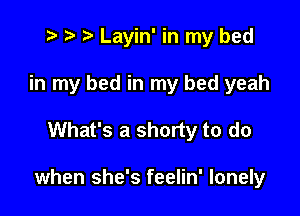 t- r t Layin' in my bed
in my bed in my bed yeah

What's a shorty to do

when she's feelin' lonely