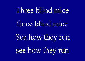 Three blind mice
three blind mice

See how they run

see how they run