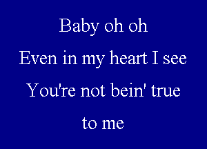 Baby oh oh

Even in my heart I see

You're not bein' true

to me