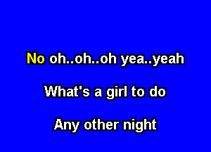No oh..oh..oh yea..yeah

What's a girl to do

Any other night