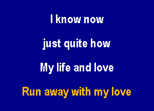 I know now
just quite how

My life and love

Run away with my love