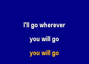 I'll go wherever

you will go

you will go