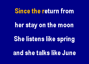 Since the return from

her stay on the moon

She listens like spring

and she talks like June