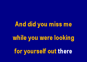 And did you miss me

while you were looking

for yourself out there