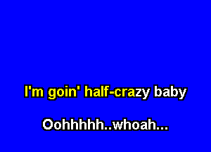 I'm goin' half-crazy baby

Oohhhhh..whoah...