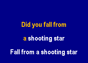 Did you fall from

a shooting star

Fall from a shooting star