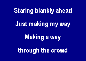 Staring blankly ahead

Just making my way

Making a way

through the crowd