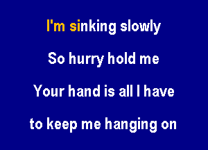 I'm sinking slowly
So hurry hold me

Your hand is all I have

to keep me hanging on