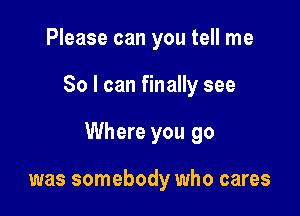 Please can you tell me

So I can finally see

Where you go

was somebody who cares