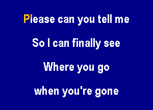 Please can you tell me

So I can finally see

Where you go

when you're gone