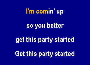 I'm comin' up
so you better

get this party started

Get this party started