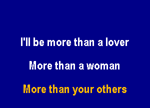 I'll be more than a lover

More than a woman

More than your others