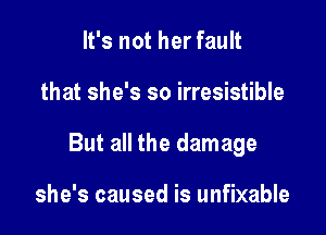 It's not her fault

that she's so irresistible

But all the damage

she's caused is unfixable