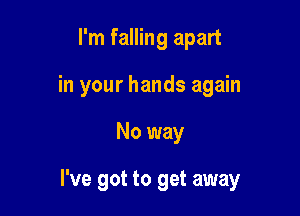 I'm falling apart
in your hands again

No way

I've got to get away