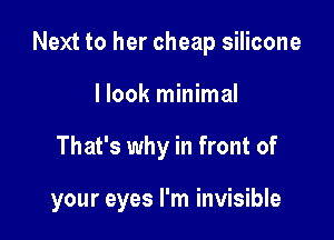 Next to her cheap silicone
I look minimal

That's why in front of

your eyes I'm invisible