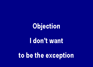 Objection

I don't want

to be the exception