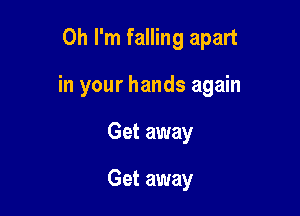 Oh I'm falling apart

in your hands again

Get away

Get away