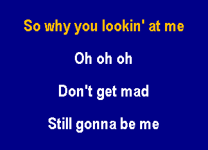 So why you lookin' at me

Oh oh oh
Don't get mad

Still gonna be me