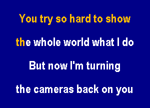 You try so hard to show
the whole world what I do

But now I'm turning

the cameras back on you