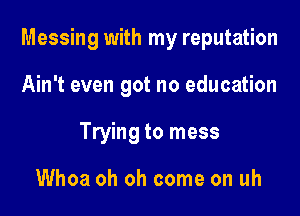 Messing with my reputation

Ain't even got no education
Trying to mess

Whoa oh oh come on uh