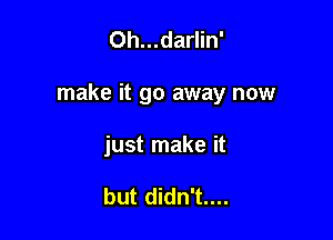 Oh...darlin'

make it go away now

just make it

but didn't....