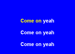 Come on yeah

Come on yeah

Come on yeah