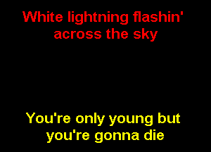 White lightning flashin'
across the sky

You're only young but
you're gonna die