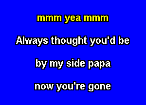 mmm yea mmm

Always thought you'd be

by my side papa

now you're gone