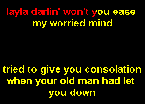 layla darlin' won't you ease
my worried mind

tried to give you consolation
when your old man had I-