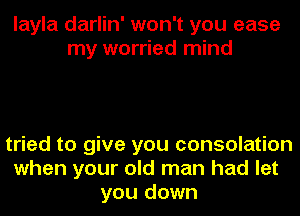 layla darlin' won't you ease
my worried mind

tried to give you consolation
when your old man had let
you down