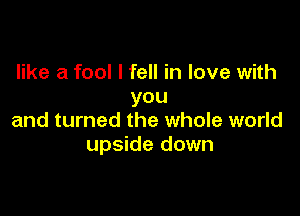 like a fool I fell in love with
you

and turned the whole world
upside down