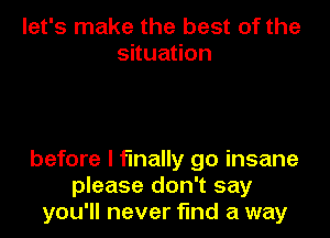 let's make the best of the
situation

before I finally go insane
please don't say
you'll never find a way