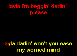 layla I'm beggin' darlin'
please

layla darlin' won't you ease
my worried mind