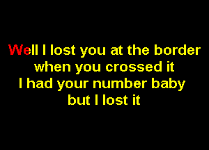 Well I lost you at the border
when you crossed it

I had your number baby
but I lost it
