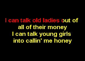 I can talk old ladies out of
all of their money

I can talk young girls
into callin' me honey