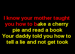 I know your mother taught
you how to bake a cherry
pie and read a book
Your daddy told you how to
tell a lie and not get took