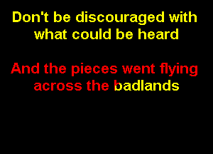Don't be discouraged with
what could be heard

And the pieces went flying
across the badlands