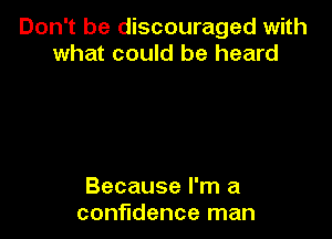 Don't be discouraged with
what could be heard

Because I'm a
confidence man